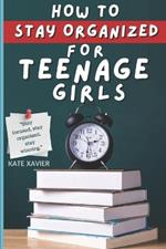 How To Stay Organized For Teenage Girls: A Teen Girl's Guide to Time Management, Overcoming Procrastination, Boosting Self-Esteem, Improving Communication Skills, and Building a Healthy Life