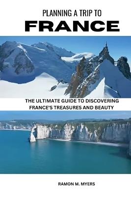 Planning a Trip to France: The Ultimate Guide to Discovering France's Treasures and Beauty - Ramon M Myers - cover