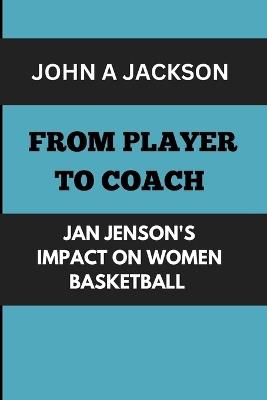 From Player to Coach: Jan Jenson's Impact on Women Basketball: Mentoring Champion: Building a Dynasty - John A Jackson - cover