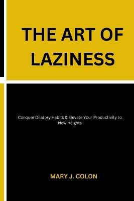 The Art of Laziness: Conquer Dilatory Habits & Elevate Your Productivity to New Heights - Mary J Colon - cover
