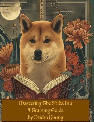 Mastering the Shiba Inu: A Training Guide - Deidra Young - cover