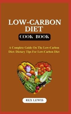 Low-Carbon Diet Plan Cook Book: A Complete Guide On The Low-Carbon Diet: Dietary Tips For Low-Carbon Diet - Rex Lewis - cover