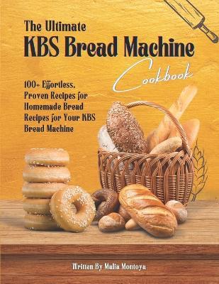 The Ultimate KBS Bread Machine Cookbook: 100+ Effortless, Proven Recipes for Homemade Bread Recipes for Your KBS Bread Machine - Malia Montoya - cover