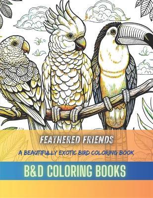 Feathered Friends: A Beautifully Exotic Bird Coloring Book Featuring Intricate Designs of Parrots, Toucans, and More for Hours of Creative Enjoyment and Coloring Delight - B&d Coloring Books - cover