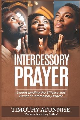 Intercessory Prayer: Understanding the Efficacy and Power of Intercessory Prayer - Timothy Atunnise - cover