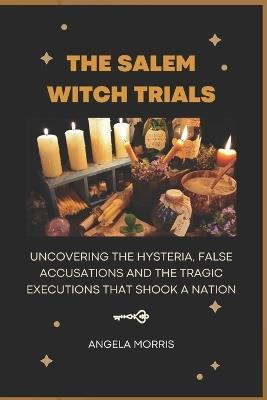 The Salem Witch Trials: Uncovering The Hysteria, False Accusations And The Tragic Executions That Shook A Nation - Angela Morris - cover