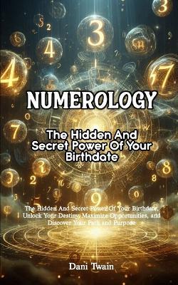 Numerology: The Hidden And Secret Power Of Your Birthdate, Unlock Your Destiny, Maximize Opportunities, and Discover Your Path and Purpose - Dani Twain - cover