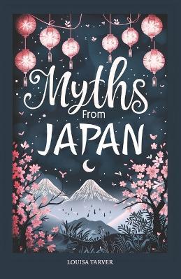 Myths From Japan: An Anthology of Japanese Mythology and Folklore - Gods and Goddesses Famous Legends and Mythical Stories from Ancient Shinto Bhuddist Tales Animals Creatures Heroes Monsters Creation Mythical Warriors Kami - Louisa Tarver - cover