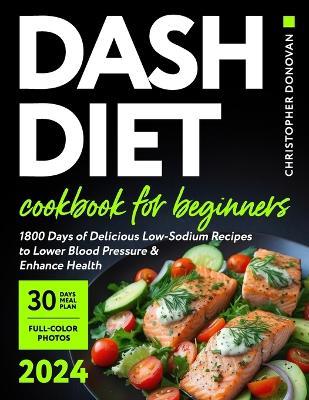 Dash Diet Cookbook for Beginners: 1800 Days of Delicious Low-Sodium Recipes to Lower Blood Pressure and Enhance Health. Includes Full-Color Photos and a Comprehensive 30-day Meal Plan. - Christopher Donovan - cover