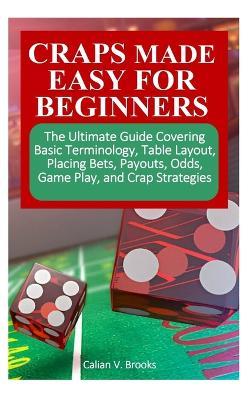 Craps Made Easy for Beginners: The Ultimate Guide Covering Basic Terminology, Table Layout, Placing Bets, Payouts, Odds, Game Play, and Crap Strategies - Calian V Brooks - cover