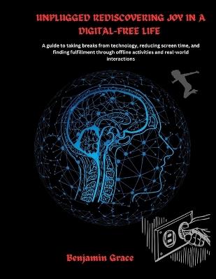 Unplugged Rediscovering Joy in a Digital-Free Life: A guide to taking breaks from technology, reducing screen time, and finding fulfillment through offline activities and real-world interactions - Grace Benjamin - cover