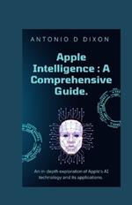Apple Intelligence: A Comprehensive Guide.: An in-depth exploration of Apple's AI technology and its applications.