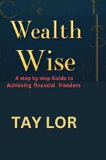 Wealth wise: A step by step guide to achieving financial freedom