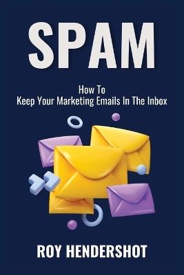 Spam: How To Keep Your Marketing Emails In The Inbox - Roy Hendershot - cover