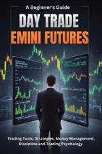 A Beginner's Guide Day Trade Emini Futures: Trading Tools, Strategies, Money management, Discipline & Trading Philosophy