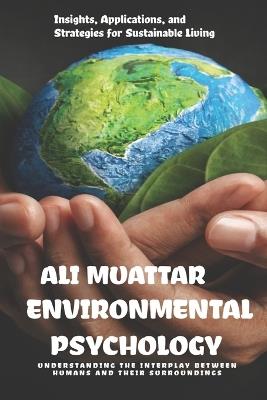 Environmental Psychology: Understanding the Interplay Between Humans and their Surroundings (Insights, Applications, and Strategies for Sustainable Living) - Ali Muattar - cover