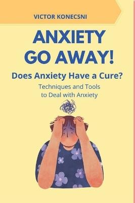 Anxiety Go Away!: Does Anxiety Have a Cure? - Techniques and Tools to Deal with Anxiety - Victor Konecsni - cover