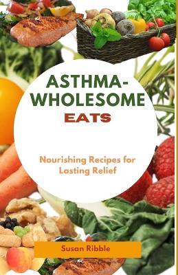 Asthma-Wholesome Eats: Nourishing Recipes for Lasting Relief - Susan Ribble - cover