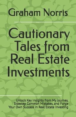 Cautionary Tales from Real Estate Investments: Unlock Key Insights from My Journey, Sidestep Common Mistakes, and Forge Your Own Success in Real Estate Investing - Graham Norris - cover