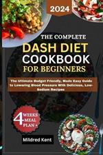 The Complete Dash Diet Cookbook for Beginners: A Complete Budget Friendly, Made Easy Guide To Lowering Blood Pressure With Delicious, Low-Sodium Recipes