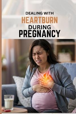 Dealing With Heartburn During Pregnancy: A comprehensive guide to heartburn and acid reflux relief through every trimester - Stacy Hills - cover