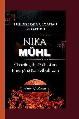 Nika M?hl: The Rise of a Croatian Sensation- Charting the Path of an Emerging Basketball Icon - Erik H Beam - cover