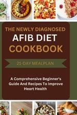 The Newly Diagnosed Afib Diet Cookbook: A Comprehensive Beginner's Guide And Recipes To Improve Heart Health