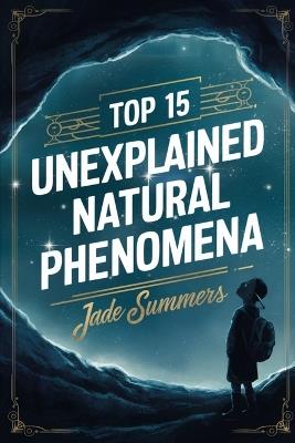 Top 15 Unexplained Natural Phenomena - Jade Summers - cover