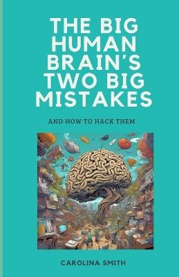 The big human brain?s two big mistakes: and how to hack them - Carolina Smith - cover