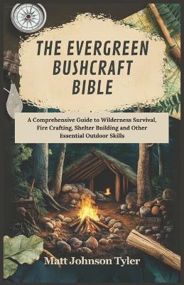 The Evergreen Bushcraft Bible: A Comprehensive Guide to Wilderness Survival, Fire Crafting, Shelter Building and Other Essential Outdoor Skills - Matt Johnson Tyler - cover