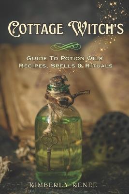 Cottage Witch's: Guide to Potion Oils: Recipes, Spells, and Rituals - Kimberly Renee - cover