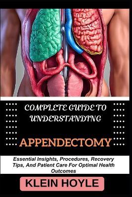 Complete Guide to Understanding Appendectomy: Essential Insights, Procedures, Recovery Tips, And Patient Care For Optimal Health Outcomes - Klein Hoyle - cover