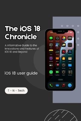 The iOS 18 Chronicle ( iOS 18 guide book): A Informative Guide to the Innovations and Features of iOS 18 and Beyond - T - N - Tech - cover
