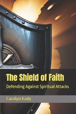 The Shield of Faith: Defending Against Spiritual Attacks - Carolyn Kady - cover