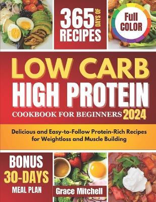 Low Carb High Protein Cookbook for Beginners 2024: Delicious and Easy-to-Follow Protein-Rich Recipes for Weightloss and Muscle Building - Grace Mitchell - cover