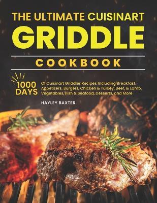 The Ultimate Cuisinart Griddle Cookbook: 1000 Days of Cuisinart Griddler Recipes Including Breakfast, Appetizers, Burgers, Chicken & Turkey, Beef, Lamb, Vegetables, Fish & Seafood, Desserts, and More - Hayley Baxter - cover