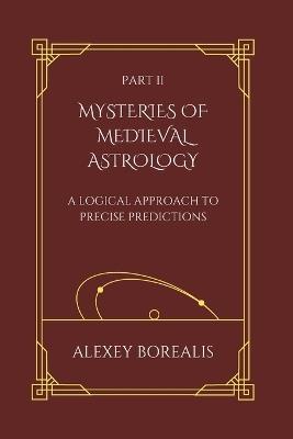 Part II. Mysteries of Medieval Astrology: A Logical Approach to Precise Predictions - Alexey Borealis - cover