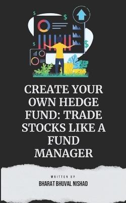 Create Your Own Hedge Fund: Trade Stocks Like A Fund Manager - Bharat Bhuval Nishad - cover