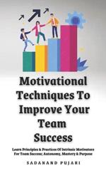 Motivational Techniques To Improve Your Team Success: Learn Principles & Practices Of Intrinsic Motivators For Team Success; Autonomy, Mastery & Purpose