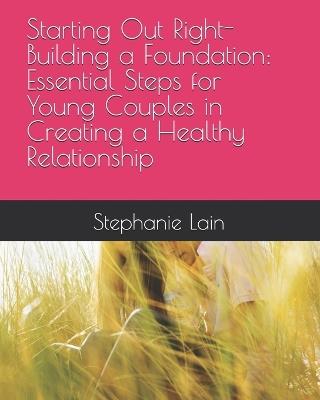 Starting Out Right-Building a Foundation: Essential Steps for Young Couples in Creating a Healthy Relationship - Stephanie Lain - cover