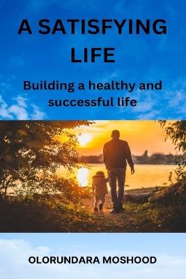 A satisfying life: Building a healthy and sucessful life - Olorundara Moshood - cover