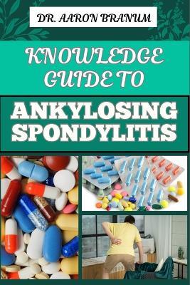 Knowledge Guide to Ankylosing Spondylitis: Comprehensive Manual To Diagnosis, Treatment, Pain Management, And Lifestyle Tips For Improved Mobility And Quality Of Life - Aaron Branum - cover