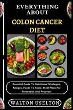 Everything about Colon Cancer Diet: Essential Guide To Nutritional Strategies, Recipes, Foods To Avoid, Meal Plans For Prevention And Recovery