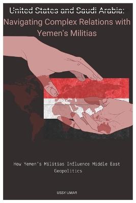 United States and Saudi Arabia: Navigating Complex Relations with Yemen's Militias.: How Yemen's Militias Influence Middle East Geopolitics - Ussy Umar - cover