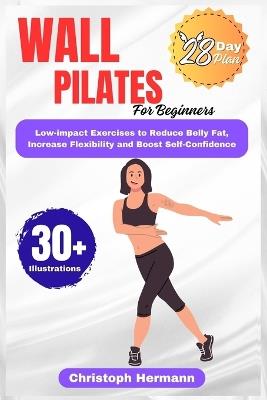 Wall Pilates for Beginners: A Safe & Effective Low-Impact Exercise to Reduce Belly Fat, Increase Flexibility and Unlock a More Confident You - Christoph Hermann - cover