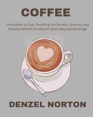 Coffee: From Bean to Cup, Unveiling the Secrets, Science, and Passion behind the World's Most Beloved Beverage - Denzel Norton - cover