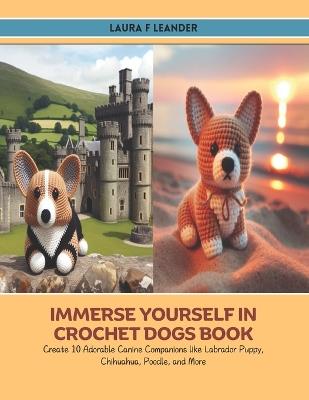 Immerse Yourself in Crochet Dogs Book: Create 10 Adorable Canine Companions like Labrador Puppy, Chihuahua, Poodle, and More - Laura F Leander - cover