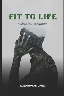 Fit to Life: A Holistic Guide to Physical, Mental, Emotional, and Spiritual Fitness. 100% Guaranted - Lifted Adelowokan - cover