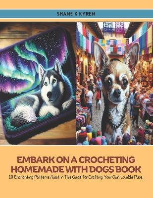 Embark on a Crocheting Homemade with Dogs Book: 10 Enchanting Patterns Await in This Guide for Crafting Your Own Lovable Pups. - Shane K Kyren - cover