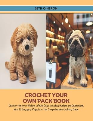 Crochet Your Own Pack Book: Discover the Joy of Making Lifelike Dogs, Including Huskies and Dalmatians, with 10 Engaging Projects in This Comprehensive Crafting Guide - Seth O Neron - cover